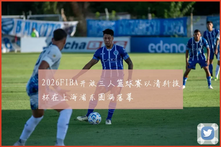 2026FIBA开放三人篮球赛以清科技杯在上海浦东圆满落幕