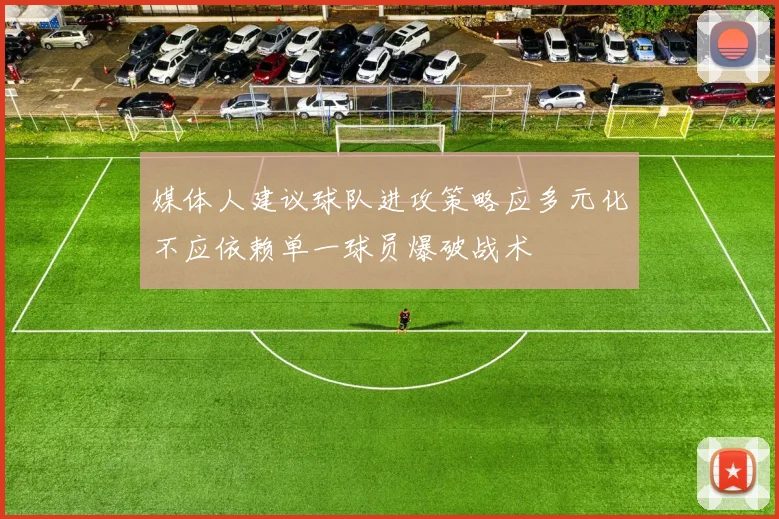 媒体人建议球队进攻策略应多元化不应依赖单一球员爆破战术