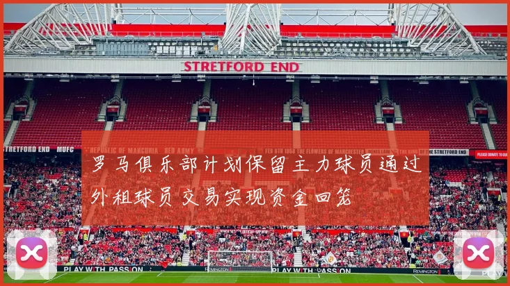 罗马俱乐部计划保留主力球员通过外租球员交易实现资金回笼
