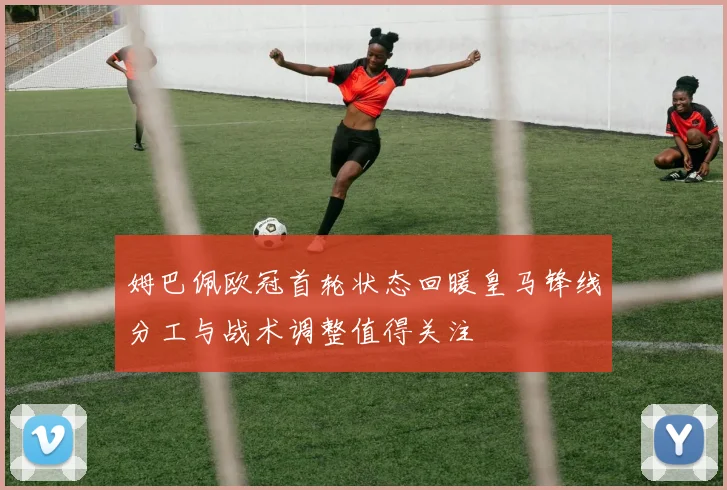 姆巴佩欧冠首轮状态回暖皇马锋线分工与战术调整值得关注