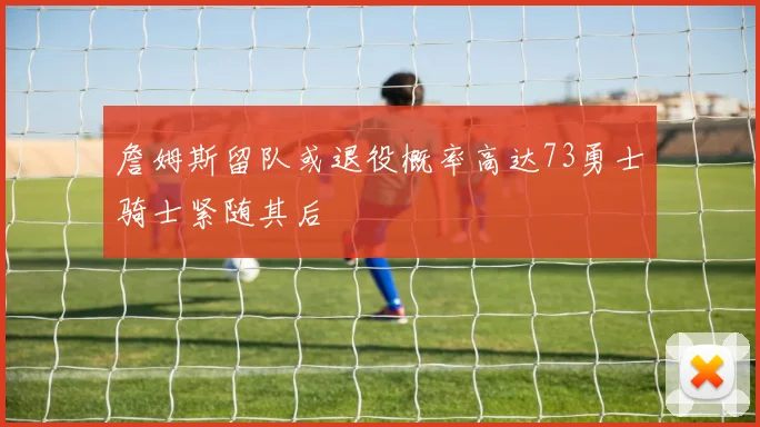 詹姆斯留队或退役概率高达73勇士骑士紧随其后