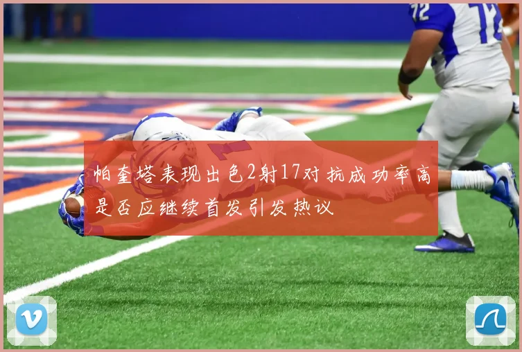 帕奎塔表现出色2射17对抗成功率高是否应继续首发引发热议