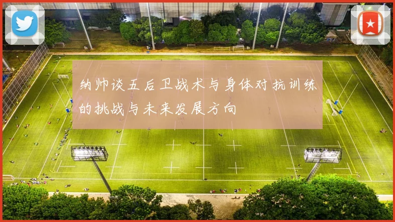 纳帅谈五后卫战术与身体对抗训练的挑战与未来发展方向
