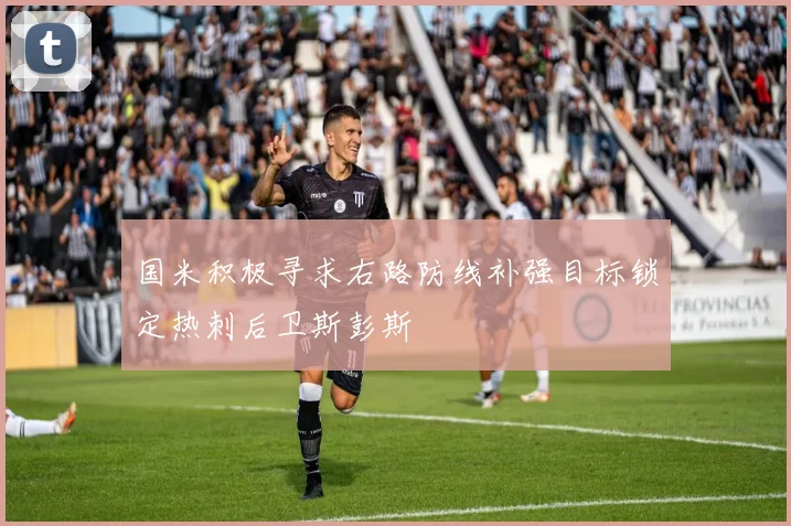 国米积极寻求右路防线补强目标锁定热刺后卫斯彭斯