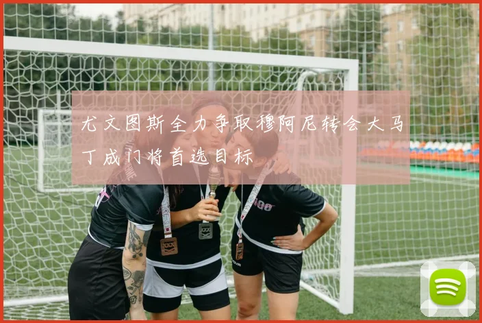 尤文图斯全力争取穆阿尼转会大马丁成门将首选目标
