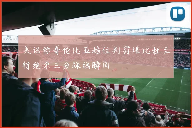 美记称哥伦比亚越位判罚堪比杜兰特绝杀三分踩线瞬间