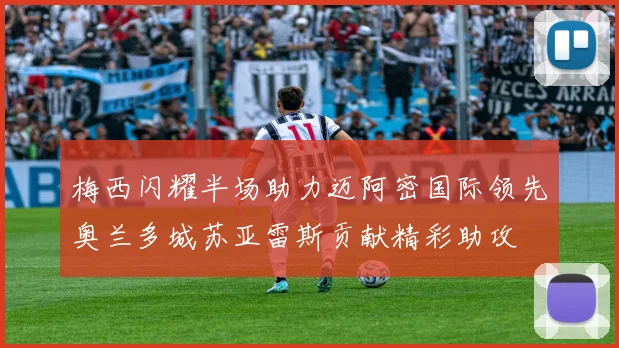 梅西闪耀半场助力迈阿密国际领先奥兰多城苏亚雷斯贡献精彩助攻