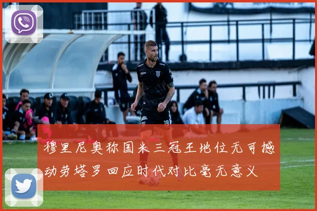 穆里尼奥称国米三冠王地位无可撼动劳塔罗回应时代对比毫无意义
