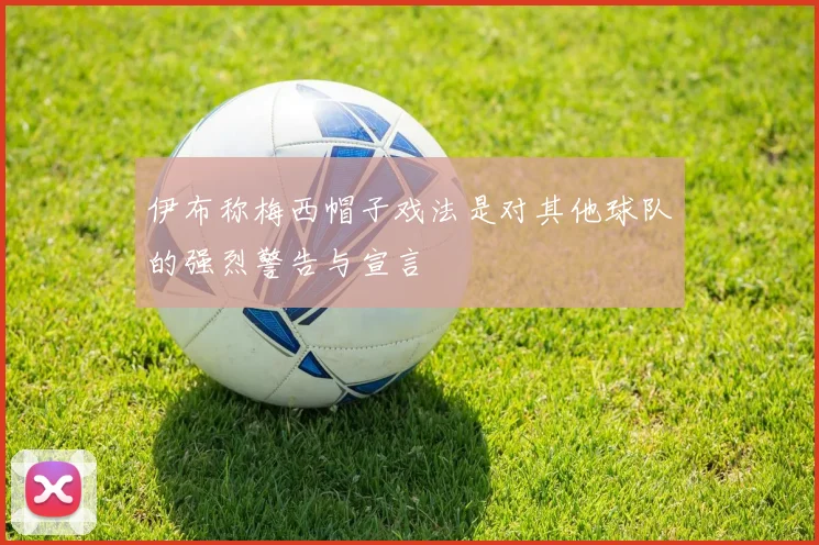 伊布称梅西帽子戏法是对其他球队的强烈警告与宣言