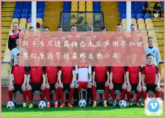 斯卡洛尼透露梅西未发声明参加世界杯原因等待最终名单公布