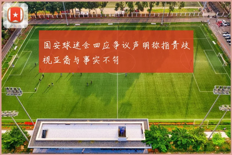 国安球迷会回应争议声明称指责歧视亚裔与事实不符