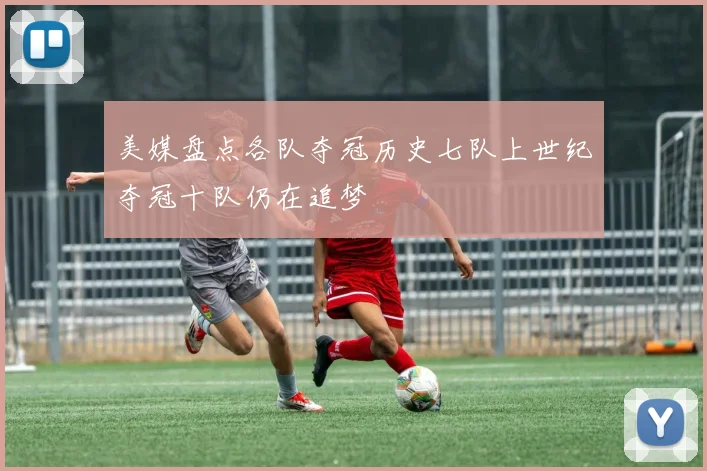 美媒盘点各队夺冠历史七队上世纪夺冠十队仍在追梦
