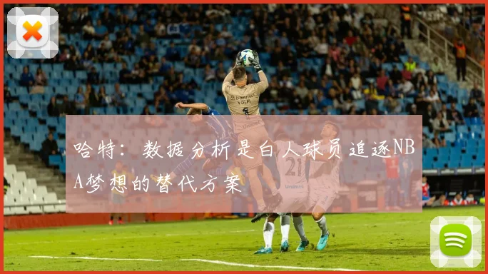 哈特：数据分析是白人球员追逐NBA梦想的替代方案