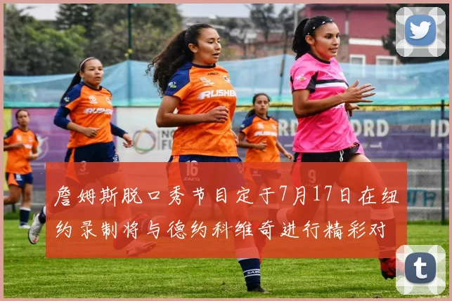 詹姆斯脱口秀节目定于7月17日在纽约录制将与德约科维奇进行精彩对话