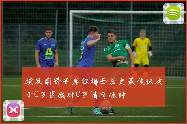 埃及前锋齐库称梅西历史最佳仅次于C罗因我对C罗情有独钟