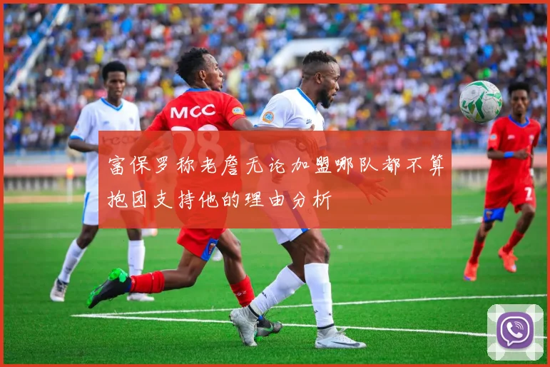 富保罗称老詹无论加盟哪队都不算抱团支持他的理由分析
