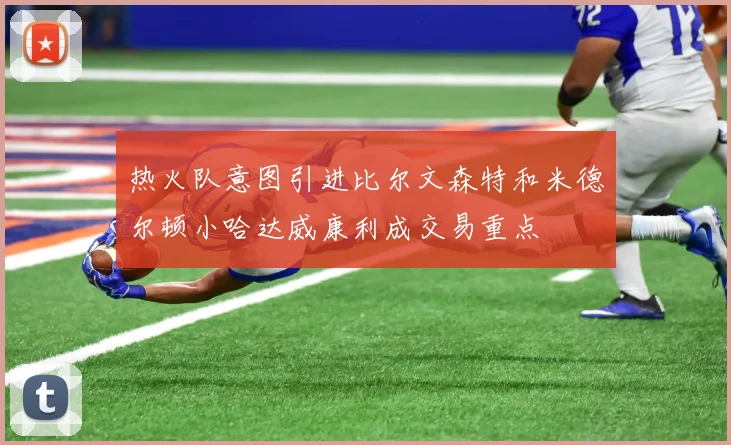 热火队意图引进比尔文森特和米德尔顿小哈达威康利成交易重点