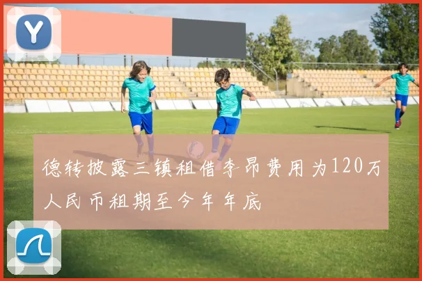 德转披露三镇租借李昂费用为120万人民币租期至今年年底
